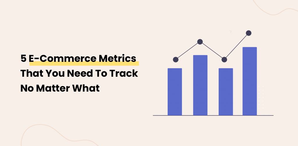 5 E-Commerce Metrics That You Need To Track No Matter What